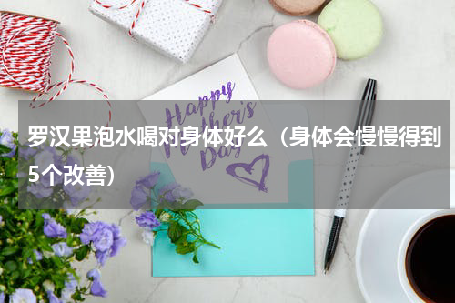 罗汉果泡水喝对身体好么（身体会慢慢得到5个改善）