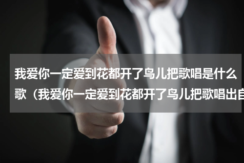 我爱你一定爱到花都开了鸟儿把歌唱是什么歌（我爱你一定爱到花都开了鸟儿把歌唱出自哪）