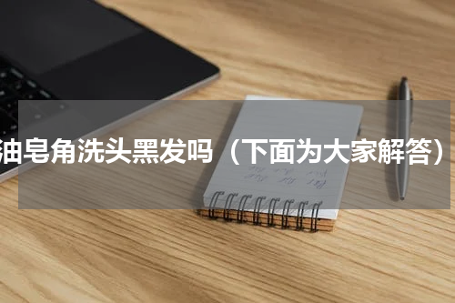 油皂角洗头黑发吗（下面为大家解答）