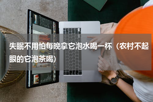失眠不用怕每晚拿它泡水喝一杯（农村不起眼的它泡茶喝）