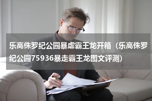 乐高侏罗纪公园暴虐霸王龙开箱（乐高侏罗纪公园75936暴走霸王龙图文评测）