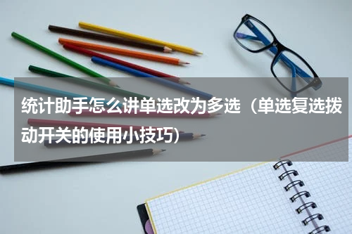 统计助手怎么讲单选改为多选（单选复选拨动开关的使用小技巧）