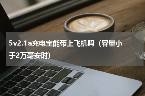 5v2.1a充电宝能带上飞机吗（容量小于2万毫安时）