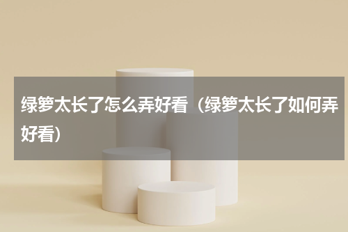 绿箩太长了怎么弄好看（绿箩太长了如何弄好看）