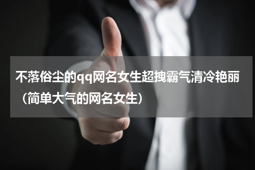 不落俗尘的qq网名女生超拽霸气清冷艳丽（简单大气的网名女生）