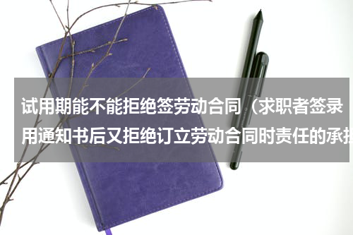 试用期能不能拒绝签劳动合同（求职者签录用通知书后又拒绝订立劳动合同时责任的承担）