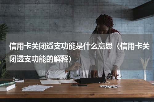 信用卡关闭透支功能是什么意思（信用卡关闭透支功能的解释）