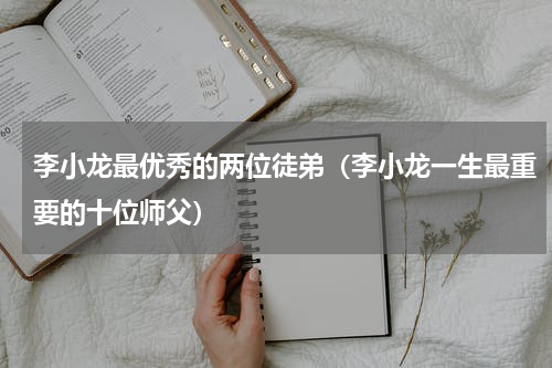 李小龙最优秀的两位徒弟（李小龙一生最重要的十位师父）