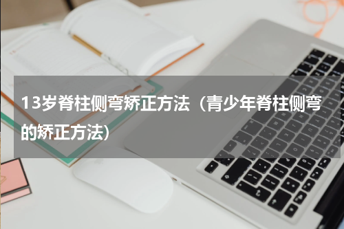 13岁脊柱侧弯矫正方法（青少年脊柱侧弯的矫正方法）