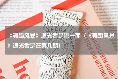 《舞蹈风暴》追光者是哪一期（《舞蹈风暴》追光者是在第几期）