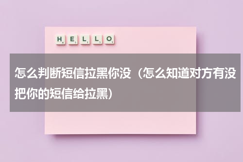 怎么判断短信拉黑你没（怎么知道对方有没把你的短信给拉黑）