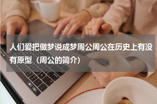 人们爱把做梦说成梦周公周公在历史上有没有原型（周公的简介）