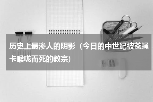 历史上最渗人的阴影（今日的中世纪被苍蝇卡喉咙而死的教宗）