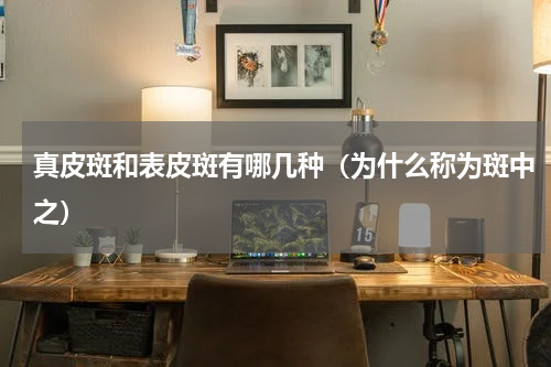 真皮斑和表皮斑有哪几种（为什么称为斑中之）