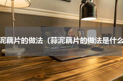 蒜泥藕片的做法（蒜泥藕片的做法是什么）