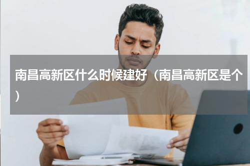 南昌高新区什么时候建好（南昌高新区是个）