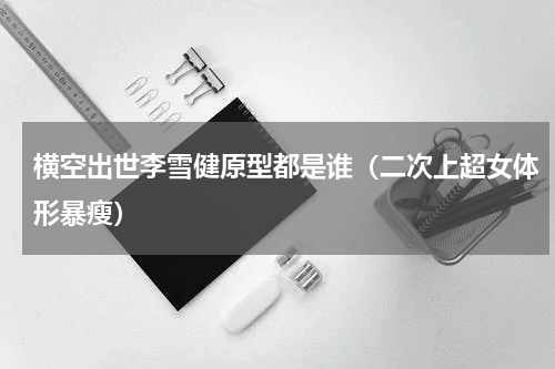 横空出世李雪健原型都是谁（二次上超女体形暴瘦）