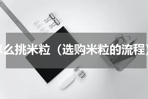 怎么挑米粒（选购米粒的流程）