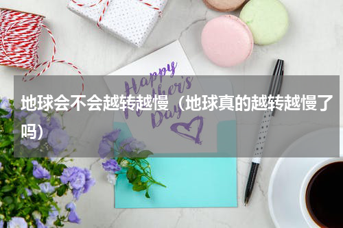 地球会不会越转越慢（地球真的越转越慢了吗）