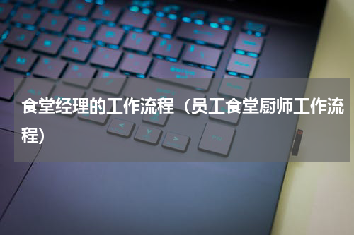 食堂经理的工作流程（员工食堂厨师工作流程）