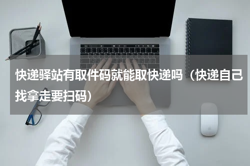 快递驿站有取件码就能取快递吗（快递自己找拿走要扫码）