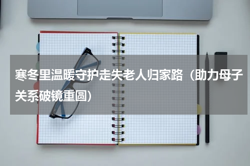 寒冬里温暖守护走失老人归家路（助力母子关系破镜重圆）