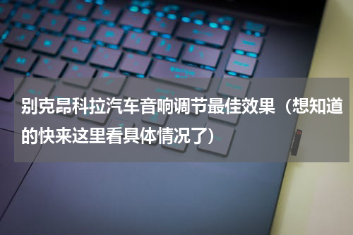 别克昂科拉汽车音响调节最佳效果（想知道的快来这里看具体情况了）