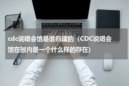 cdc说唱会馆是谁创建的（CDC说唱会馆在圈内是一个什么样的存在）