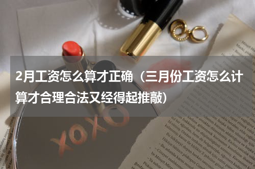 2月工资怎么算才正确（三月份工资怎么计算才合理合法又经得起推敲）