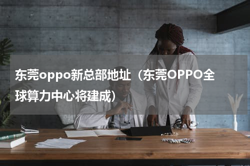 东莞oppo新总部地址（东莞OPPO全球算力中心将建成）