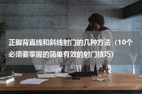 正脚背直线和斜线射门的几种方法（10个必须要掌握的简单有效的射门技巧）