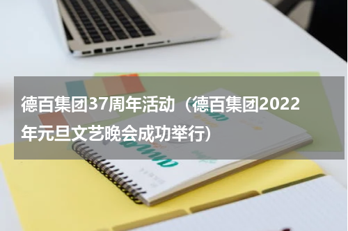 德百集团37周年活动（德百集团2022年元旦文艺晚会成功举行）