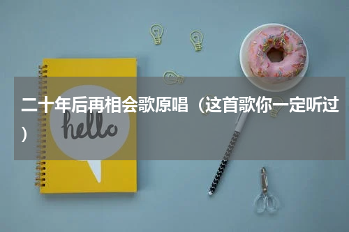 二十年后再相会歌原唱（这首歌你一定听过）