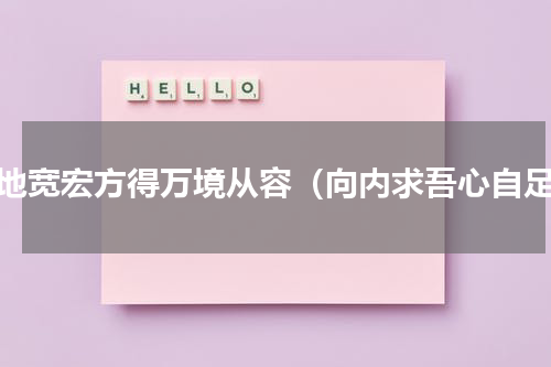 心地宽宏方得万境从容（向内求吾心自足）