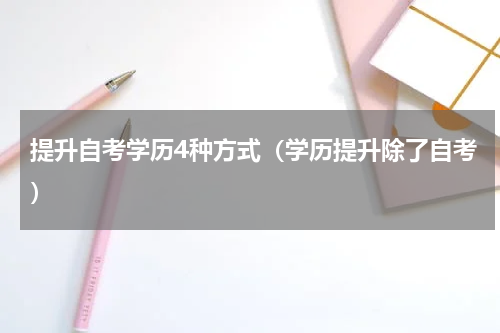 提升自考学历4种方式（学历提升除了自考）