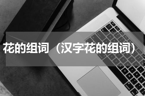 花的组词（汉字花的组词）