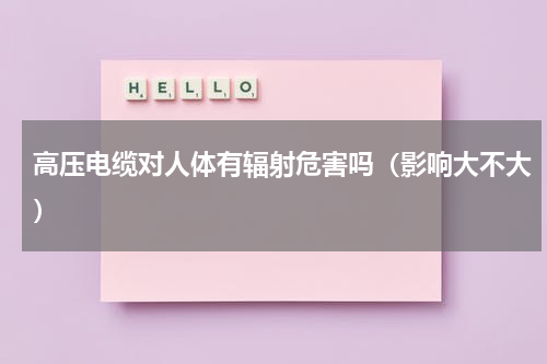高压电缆对人体有辐射危害吗（影响大不大）