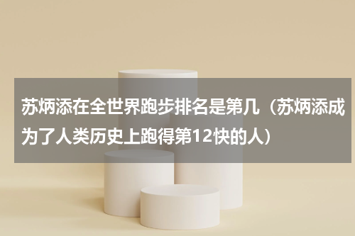 苏炳添在全世界跑步排名是第几（苏炳添成为了人类历史上跑得第12快的人）
