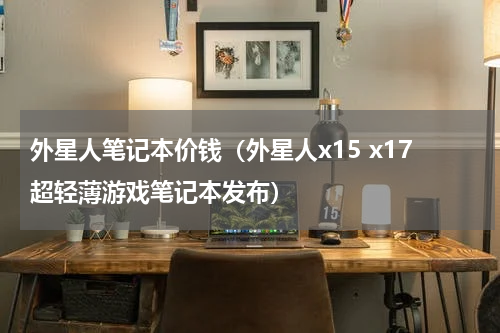 外星人笔记本价钱（外星人x15 x17超轻薄游戏笔记本发布）