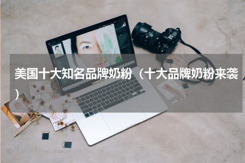 美国十大知名品牌奶粉（十大品牌奶粉来袭）