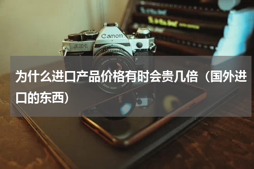 为什么进口产品价格有时会贵几倍（国外进口的东西）