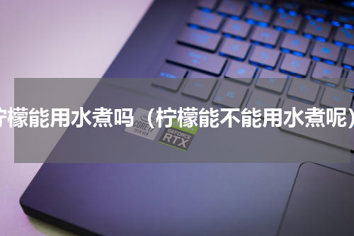 柠檬能用水煮吗（柠檬能不能用水煮呢）
