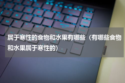 属于寒性的食物和水果有哪些（有哪些食物和水果属于寒性的）