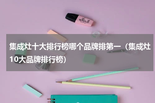 集成灶十大排行榜哪个品牌排第一（集成灶10大品牌排行榜）