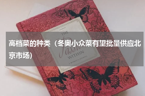 高档菜的种类（冬奥小众菜有望批量供应北京市场）