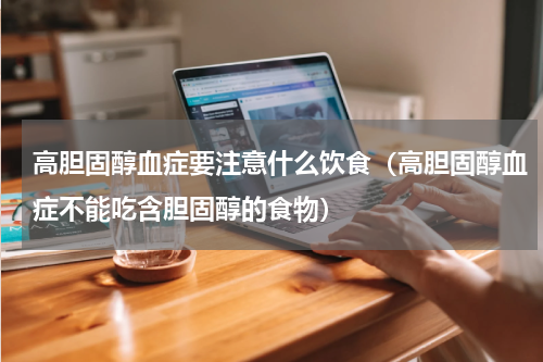 高胆固醇血症要注意什么饮食（高胆固醇血症不能吃含胆固醇的食物）