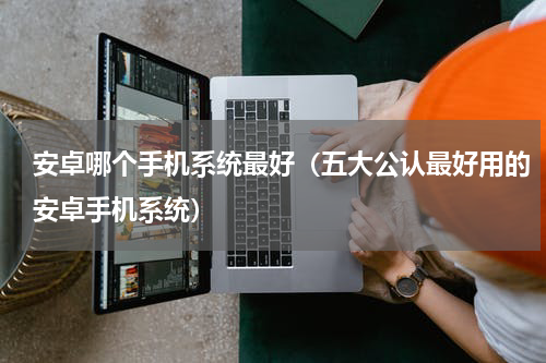 安卓哪个手机系统最好（五大公认最好用的安卓手机系统）
