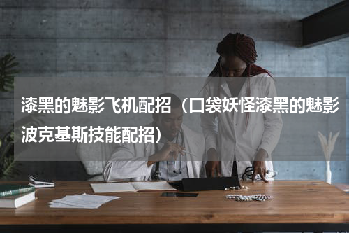 漆黑的魅影飞机配招（口袋妖怪漆黑的魅影波克基斯技能配招）