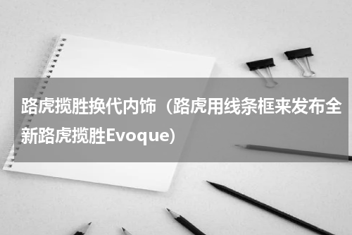路虎揽胜换代内饰（路虎用线条框来发布全新路虎揽胜Evoque）