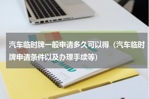 汽车临时牌一般申请多久可以得（汽车临时牌申请条件以及办理手续等）